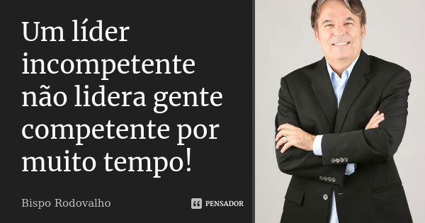 Um líder incompetente não lidera gente competente por muito tempo!... Frase de Bispo Rodovalho.