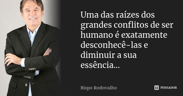 Uma das raízes dos grandes conflitos de ser humano é exatamente desconhecê-las e diminuir a sua essência...... Frase de Bispo Rodovalho.