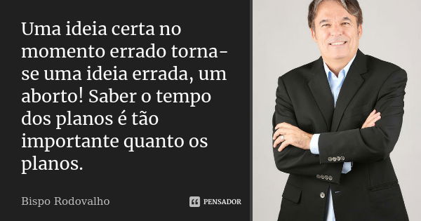 Uma ideia certa no momento errado torna-se uma ideia errada, um aborto! Saber o tempo dos planos é tão importante quanto os planos.... Frase de Bispo Rodovalho.