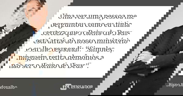 Uma vez uma pessoa me perguntou como eu tinha certeza que o Reino de Deus está atrás do nosso ministério e eu lhe respondi: “Simples, ninguém retira demônios a ... Frase de Bispo Rodovalho.