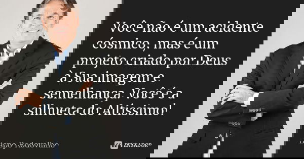 Você não é um acidente cósmico, mas é um projeto criado por Deus à Sua imagem e semelhança. Você é a silhueta do Altíssimo!... Frase de Bispo Rodovalho.