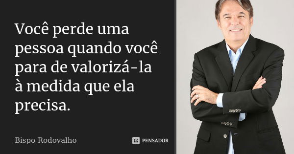 Você perde uma pessoa quando você para de valorizá-la à medida que ela precisa.... Frase de Bispo Rodovalho.