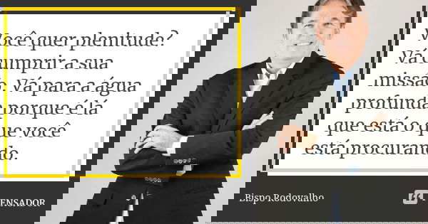 Você quer plenitude? Vá cumprir a sua missão. Vá para a água profunda porque é lá que está o que você está procurando.... Frase de Bispo Rodovalho.