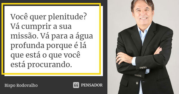 Você quer plenitude? Vá cumprir a sua missão. Vá para a água profunda porque é lá que está o que você está procurando.... Frase de Bispo Rodovalho.