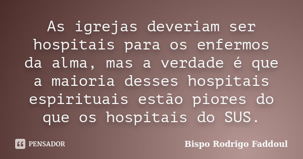 As igrejas deveriam ser hospitais para os enfermos da alma, mas a verdade é que a maioria desses hospitais espirituais estão piores do que os hospitais do SUS.... Frase de Bispo Rodrigo Faddoul.