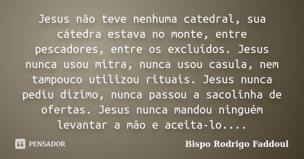 Jesus não teve nenhuma catedral, sua cátedra estava no monte, entre pescadores, entre os excluídos. Jesus nunca usou mitra, nunca usou casula, nem tampouco util... Frase de Bispo Rodrigo Faddoul.