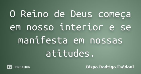 O Reino de Deus começa em nosso interior e se manifesta em nossas atitudes.... Frase de Bispo Rodrigo Faddoul.