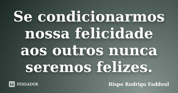 Se condicionarmos nossa felicidade aos outros nunca seremos felizes.... Frase de Bispo Rodrigo Faddoul.