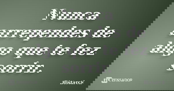 Nunca arrependes de algo que te fez sorrir.... Frase de Bistarck.
