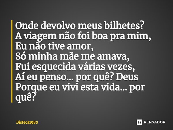 ⁠Onde devolvo meus bilhetes? A viagem não foi boa pra mim, Eu não tive amor, Só minha mãe me amava, Fui esquecida várias vezes, Aí eu penso... por quê? Deus Por... Frase de Bisteca1980.
