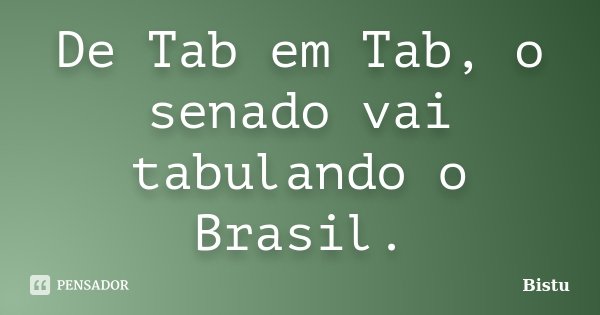 De Tab em Tab, o senado vai tabulando o Brasil.... Frase de Bistu.
