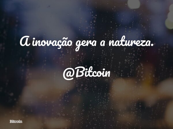 A inovação gera a natureza. @Bitcoin... Frase de Bitcoin.