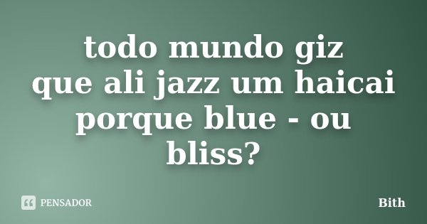 todo mundo giz
que ali jazz um haicai
porque blue - ou bliss?... Frase de Bith.