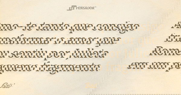 Amo-te tanto que consigo transformar o amor que Romeu sentiu por Julieta em um pequeno fragmento.... Frase de Bitil.