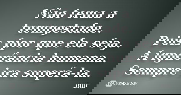 Não tema a tempestade. Pois pior que ela seja. A ignorância humana. Sempre ira superá-la.... Frase de Bitil.
