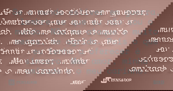 Se o mundo estiver em guerra, lembre-se que eu não sou o mundo. Não me ataque e muito menos, me agrida. Pois o que eu tenho a oferecer é sincero. Meu amor, minh... Frase de Bitil.