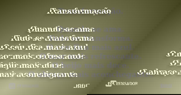 Transformação. Quando se ama. Tudo se transforma. O céu fica mais azul. O mar mais refrescante. O beijo mais doce. O abraço mais aconchegante.... Frase de Bitil.