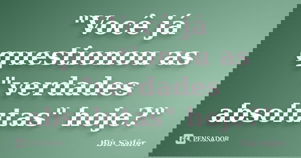"Você já questionou as "verdades absolutas" hoje?"... Frase de Biu Saifer.