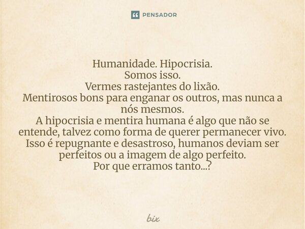 Humanidade. Hipocrisia. Somos isso. Vermes rastejantes do lixão. Mentirosos bons para enganar os outros, mas nunca a nós mesmos. A hipocrisia e mentira humana ... Frase de bix.