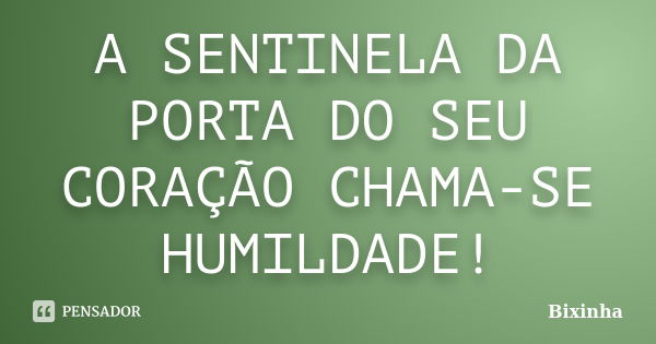 A SENTINELA DA PORTA DO SEU CORAÇÃO CHAMA-SE HUMILDADE!... Frase de Bixinha.