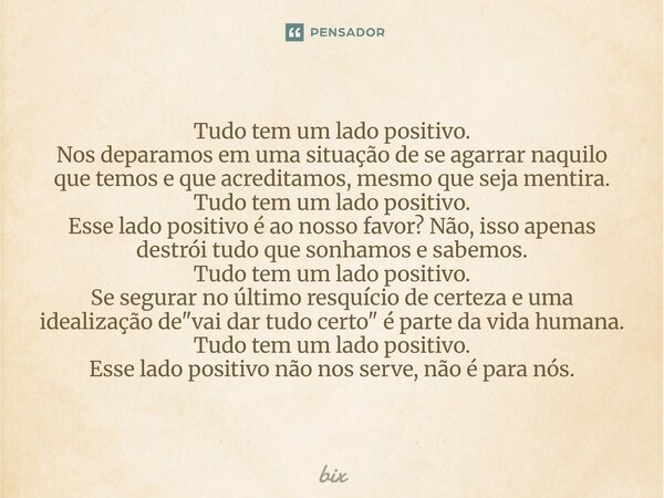 Tudo tem um lado positivo. Nos deparamos em uma situação de se agarrar naquilo que temos e que acreditamos, mesmo que seja mentira. Tudo tem um lado positivo. ... Frase de bix.