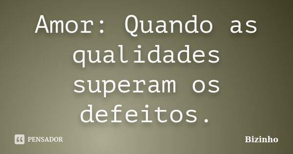 Amor: Quando as qualidades superam os defeitos.... Frase de Bizinho.