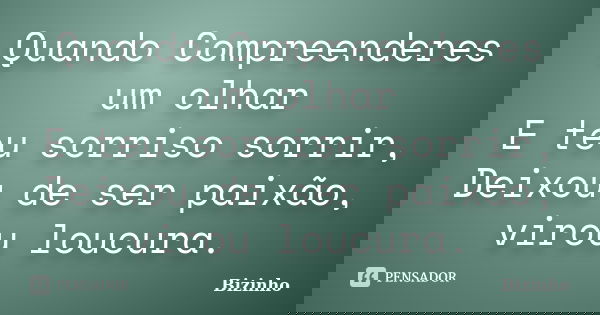 Quando Compreenderes um olhar E teu sorriso sorrir, Deixou de ser paixão, virou loucura.... Frase de Bizinho.