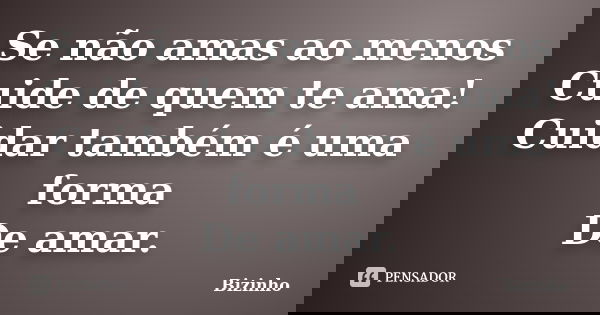 Se não amas ao menos Cuide de quem te ama! Cuidar também é uma forma De amar.... Frase de Bizinho.