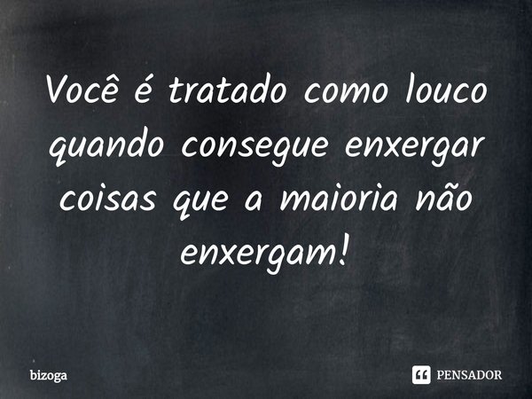 ⁠Você é tratado como louco quando consegue enxergar coisas que a maioria não enxergam!... Frase de Bizoga.