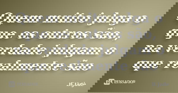 Quem muito julga o que os outros são, na verdade julgam o que realmente são... Frase de B.Jade.