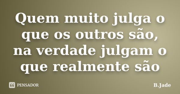 Quem muito julga o que os outros são, na verdade julgam o que realmente são... Frase de B.Jade.