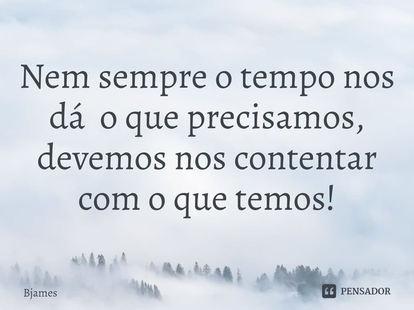 ⁠Nem sempre o tempo nos dá o que precisamos, devemos nos contentar com o que temos!... Frase de Bjames.