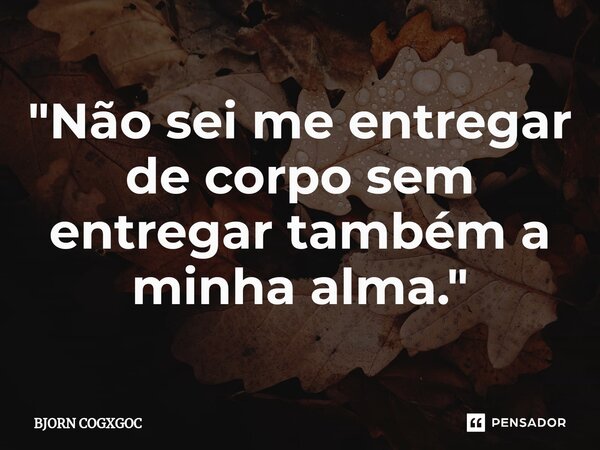 ⁠"Não sei me entregar de corpo sem entregar também a minha alma."... Frase de BJORN COGXGOC.