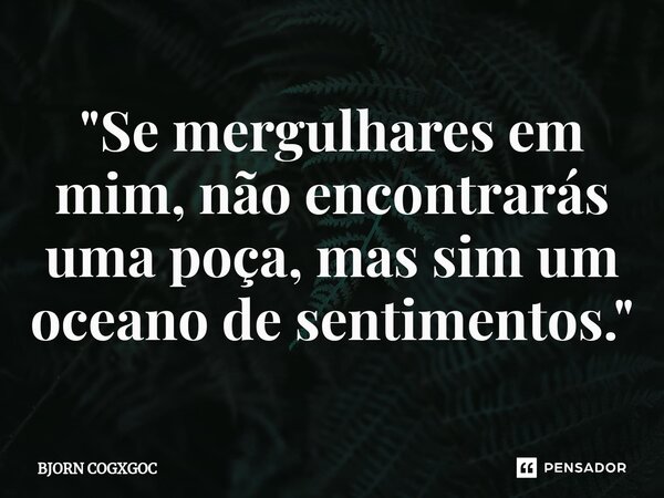 ⁠"Se mergulhares em mim, não encontrarás uma poça, mas sim um oceano de sentimentos."... Frase de BJORN COGXGOC.