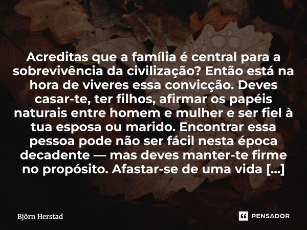  Acreditas que a família é central para a sobrevivência da civilização? Então está na hora de viveres essa convicção. Deves casar-te, ter filhos, afirmar os pa... Frase de Björn Herstad.