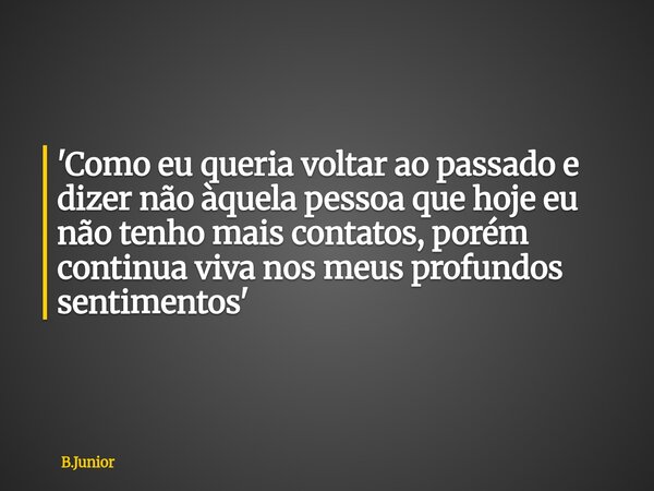 'Como eu queria voltar ao passado e dizer não àquela pessoa que hoje eu não tenho mais contatos, porém continua viva nos meus profundos sentimentos'... Frase de B.Junior.
