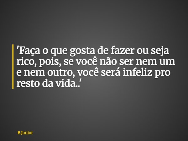 'Faça o que gosta de fazer ou seja rico, pois, se você não ser nem um e nem outro, você será infeliz pro resto da vida..'... Frase de B.Junior.