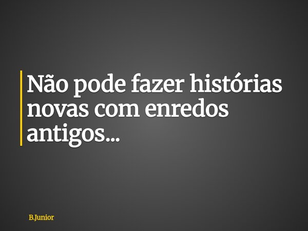 Não pode fazer histórias novas com enredos antigos...... Frase de B.Junior.