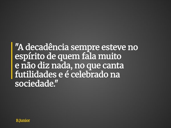 "A decadência sempre esteve no espírito de quem fala muito e não diz nada, no que canta futilidades e é celebrado na sociedade."... Frase de B.Junior.
