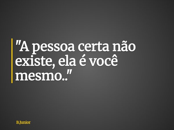 "A pessoa certa não existe, ela é você mesmo.."... Frase de B.Junior.