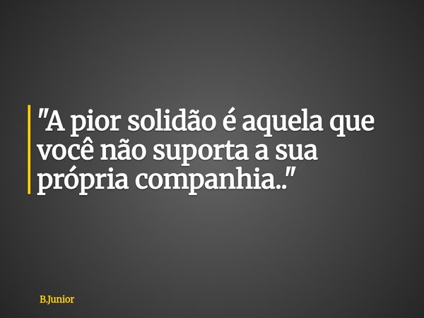 "A pior solidão é aquela que você não suporta a sua própria companhia.."... Frase de B.Junior.