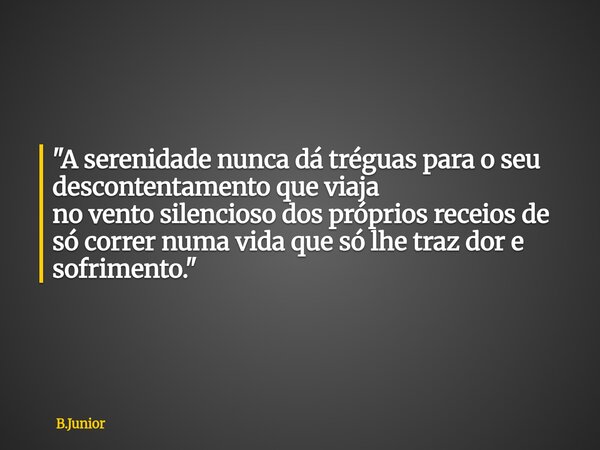 "A serenidade nunca dá tréguas para o seu descontentamento que viaja no vento silencioso dos próprios receios de só correr numa vida que só lhe traz dor e ... Frase de B.Junior.