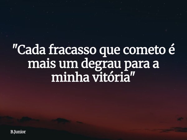"Cada fracasso que cometo é mais um degrau para a minha vitória"... Frase de B.Junior.