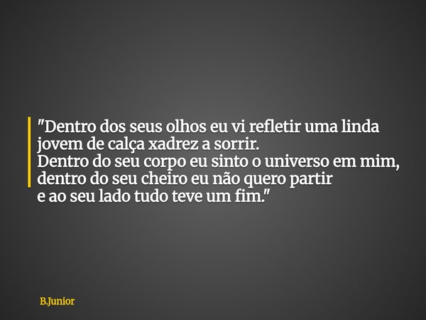 "Dentro dos seus olhos eu vi refletir uma linda jovem de calça xadrez a sorrir. Dentro do seu corpo eu sinto o universo em mim, dentro do seu cheiro eu não... Frase de B.Junior.