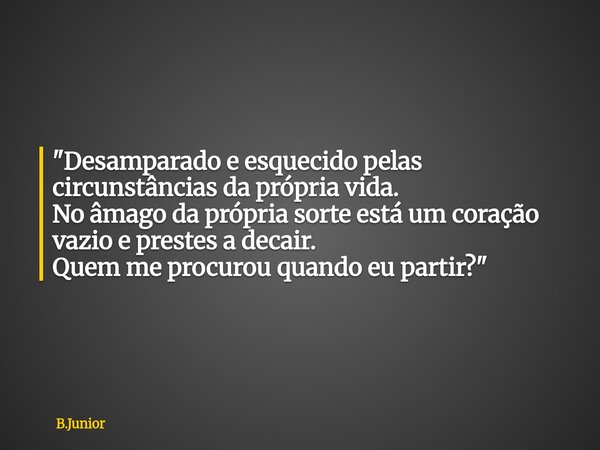 "Desamparado e esquecido pelas circunstâncias da própria vida. No âmago da própria sorte está um coração vazio e prestes a decair. Quem me procurou quando ... Frase de B.Junior.