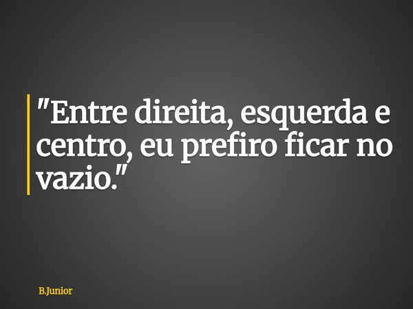 "Entre direita, esquerda e centro, eu prefiro ficar no vazio."... Frase de B.Junior.