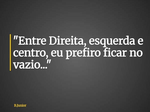 "Entre Direita, esquerda e centro, eu prefiro ficar no vazio..."... Frase de B.Junior.