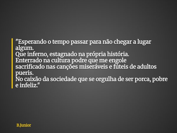 "Esperando o tempo passar para não chegar a lugar algum. Que inferno, estagnado na própria história. Enterrado na cultura podre que me engole sacrificado n... Frase de B.Junior.