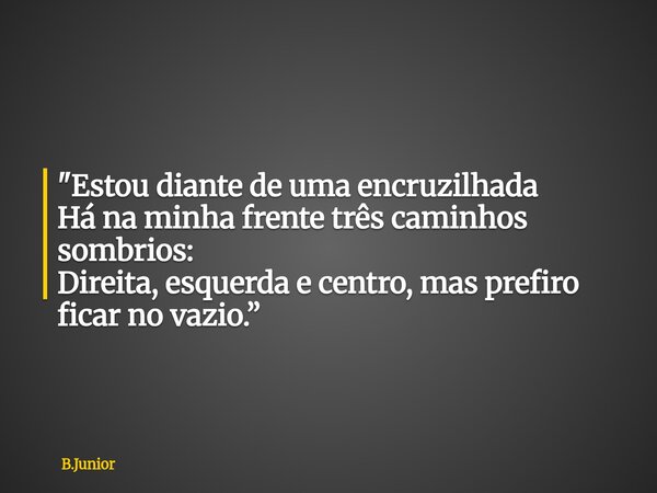 "Estou diante de uma encruzilhada Há na minha frente três caminhos sombrios: Direita, esquerda e centro, mas prefiro ficar no vazio.”... Frase de B.Junior.
