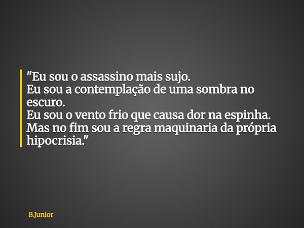 "Eu sou o assassino mais sujo. Eu sou a contemplação de uma sombra no escuro. Eu sou o vento frio que causa dor na espinha. Mas no fim sou a regra maquinar... Frase de B.Junior.